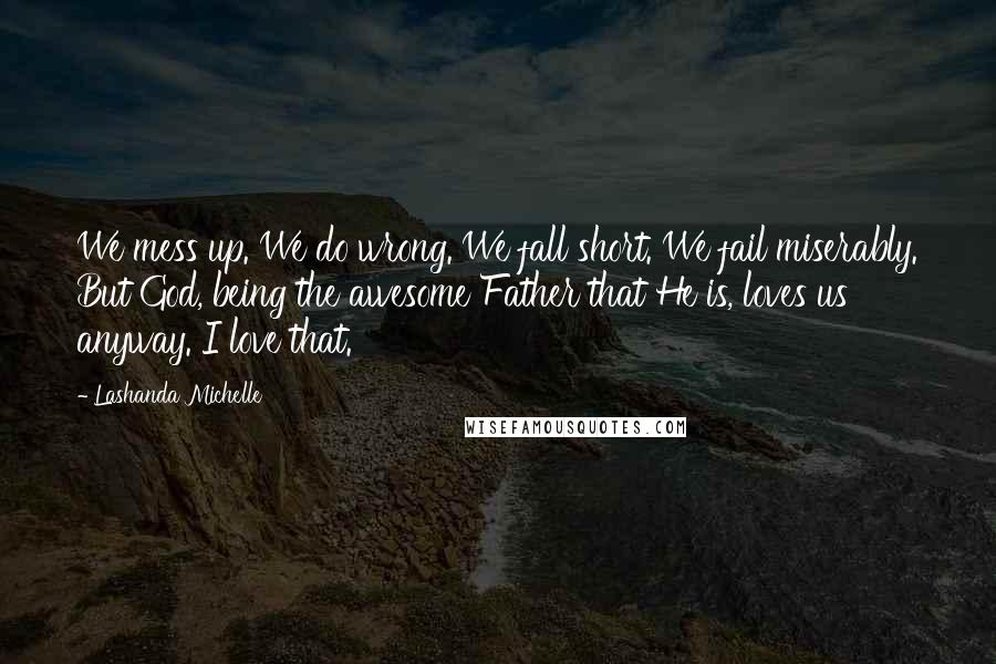 Lashanda Michelle Quotes: We mess up. We do wrong. We fall short. We fail miserably. But God, being the awesome Father that He is, loves us anyway. I love that.