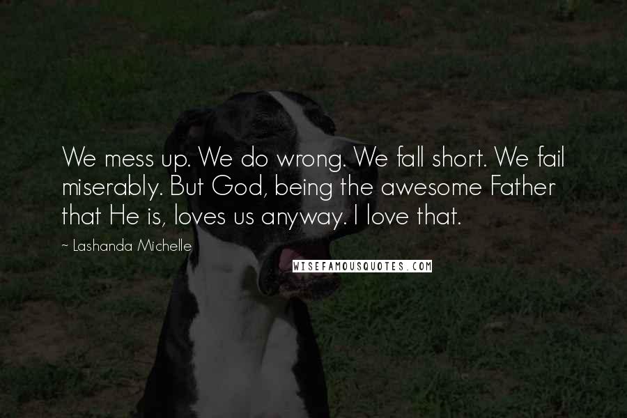 Lashanda Michelle Quotes: We mess up. We do wrong. We fall short. We fail miserably. But God, being the awesome Father that He is, loves us anyway. I love that.