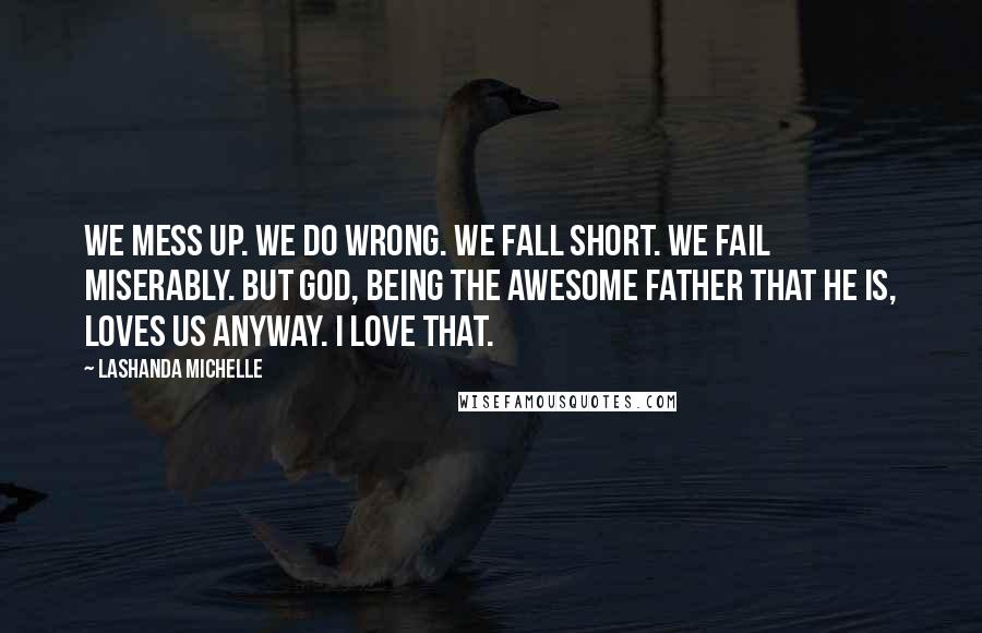 Lashanda Michelle Quotes: We mess up. We do wrong. We fall short. We fail miserably. But God, being the awesome Father that He is, loves us anyway. I love that.