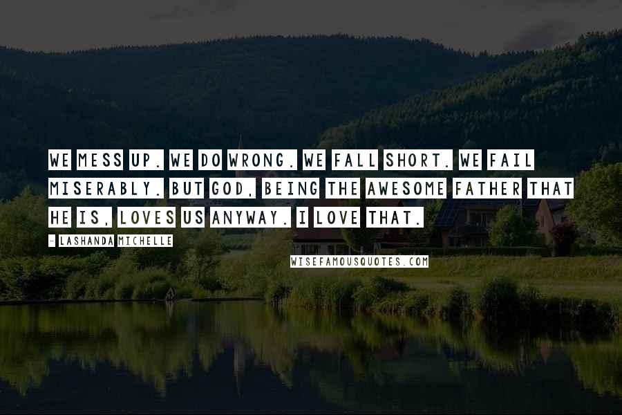 Lashanda Michelle Quotes: We mess up. We do wrong. We fall short. We fail miserably. But God, being the awesome Father that He is, loves us anyway. I love that.