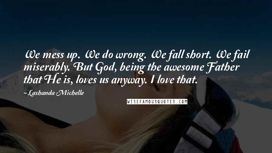 Lashanda Michelle Quotes: We mess up. We do wrong. We fall short. We fail miserably. But God, being the awesome Father that He is, loves us anyway. I love that.