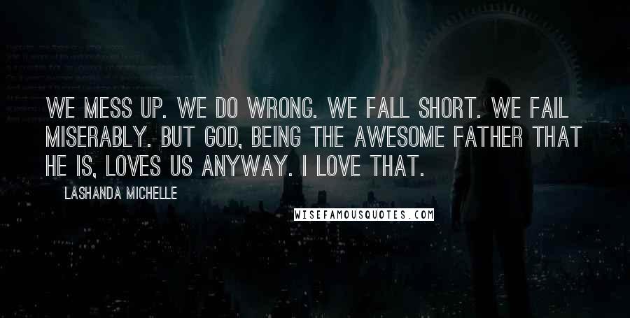 Lashanda Michelle Quotes: We mess up. We do wrong. We fall short. We fail miserably. But God, being the awesome Father that He is, loves us anyway. I love that.