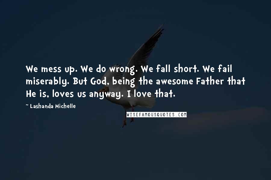 Lashanda Michelle Quotes: We mess up. We do wrong. We fall short. We fail miserably. But God, being the awesome Father that He is, loves us anyway. I love that.