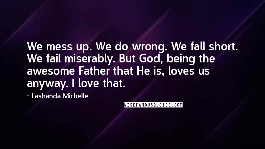 Lashanda Michelle Quotes: We mess up. We do wrong. We fall short. We fail miserably. But God, being the awesome Father that He is, loves us anyway. I love that.