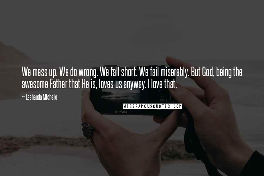 Lashanda Michelle Quotes: We mess up. We do wrong. We fall short. We fail miserably. But God, being the awesome Father that He is, loves us anyway. I love that.