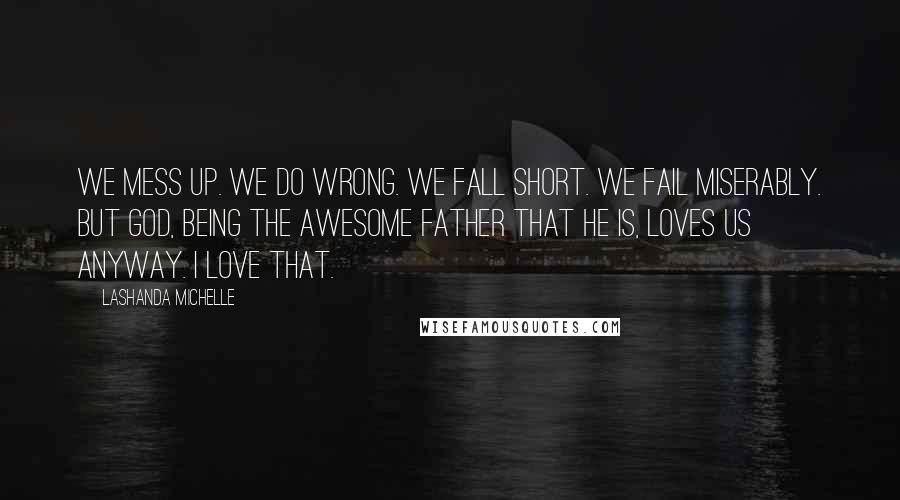 Lashanda Michelle Quotes: We mess up. We do wrong. We fall short. We fail miserably. But God, being the awesome Father that He is, loves us anyway. I love that.