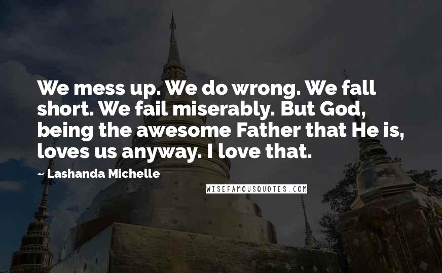 Lashanda Michelle Quotes: We mess up. We do wrong. We fall short. We fail miserably. But God, being the awesome Father that He is, loves us anyway. I love that.