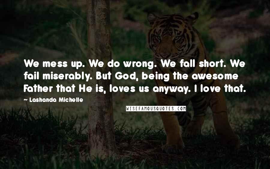 Lashanda Michelle Quotes: We mess up. We do wrong. We fall short. We fail miserably. But God, being the awesome Father that He is, loves us anyway. I love that.