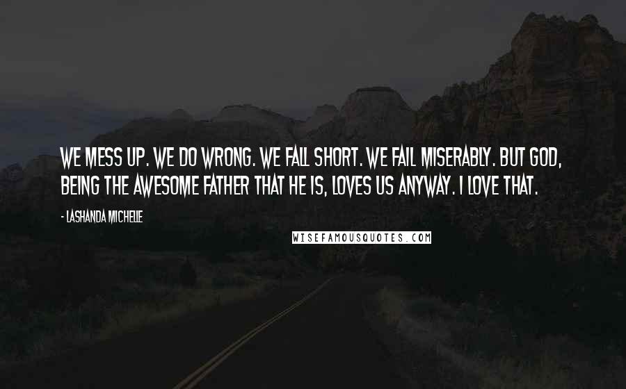 Lashanda Michelle Quotes: We mess up. We do wrong. We fall short. We fail miserably. But God, being the awesome Father that He is, loves us anyway. I love that.