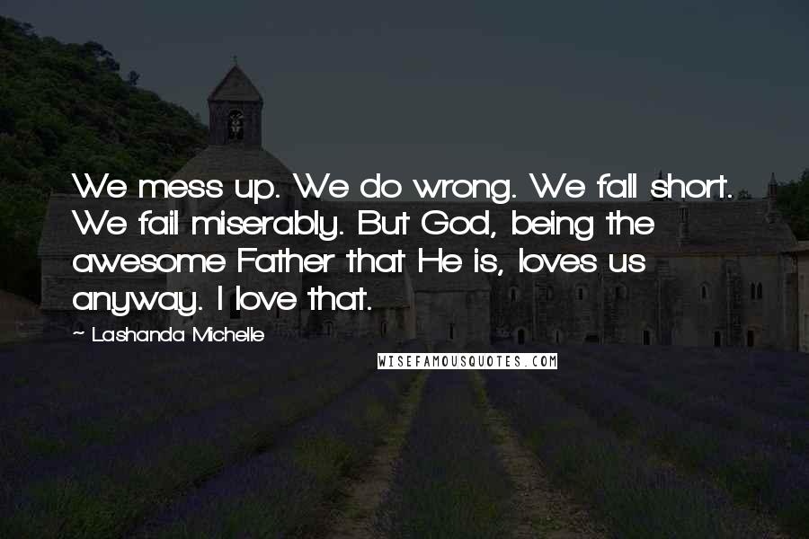 Lashanda Michelle Quotes: We mess up. We do wrong. We fall short. We fail miserably. But God, being the awesome Father that He is, loves us anyway. I love that.