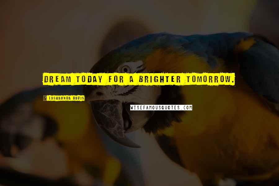 LaShaunda Davis Quotes: Dream today for a brighter tomorrow.