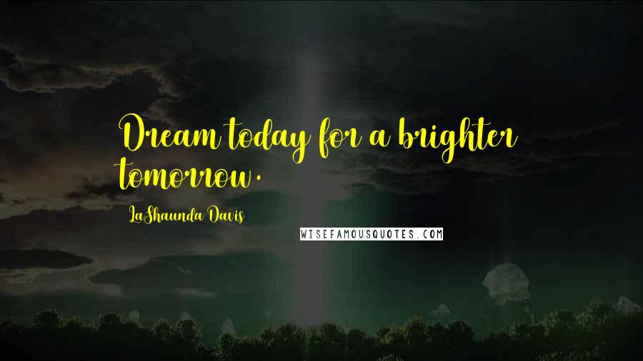 LaShaunda Davis Quotes: Dream today for a brighter tomorrow.