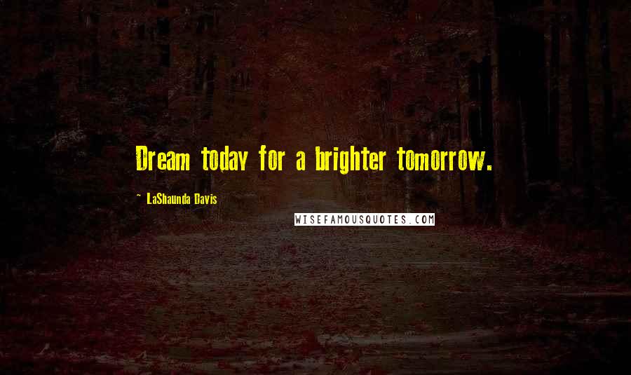 LaShaunda Davis Quotes: Dream today for a brighter tomorrow.