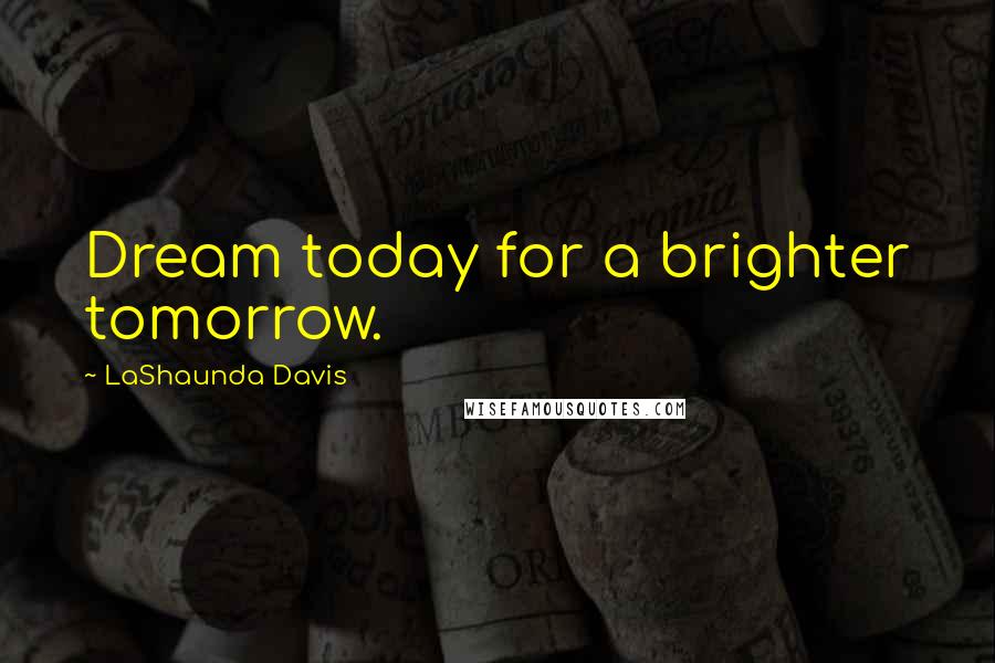 LaShaunda Davis Quotes: Dream today for a brighter tomorrow.