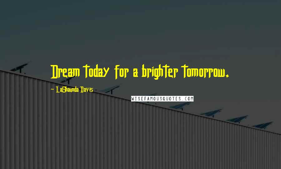 LaShaunda Davis Quotes: Dream today for a brighter tomorrow.