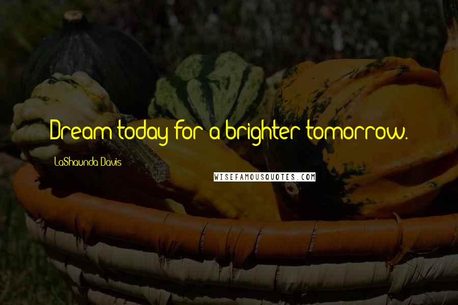 LaShaunda Davis Quotes: Dream today for a brighter tomorrow.