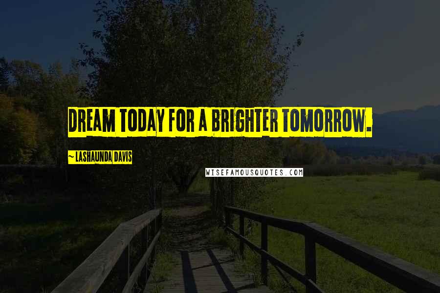 LaShaunda Davis Quotes: Dream today for a brighter tomorrow.