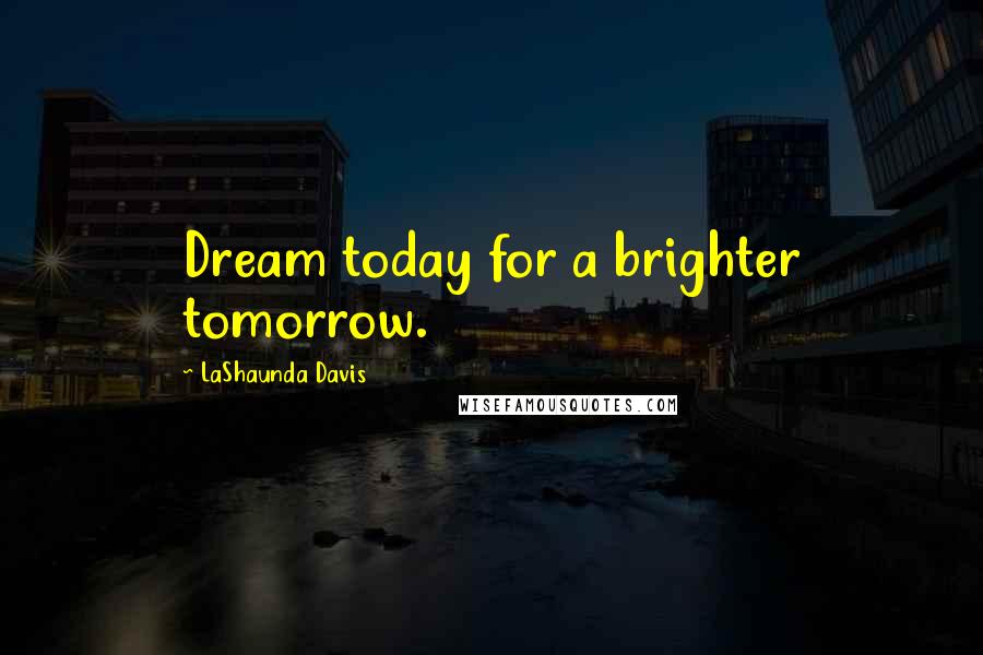 LaShaunda Davis Quotes: Dream today for a brighter tomorrow.