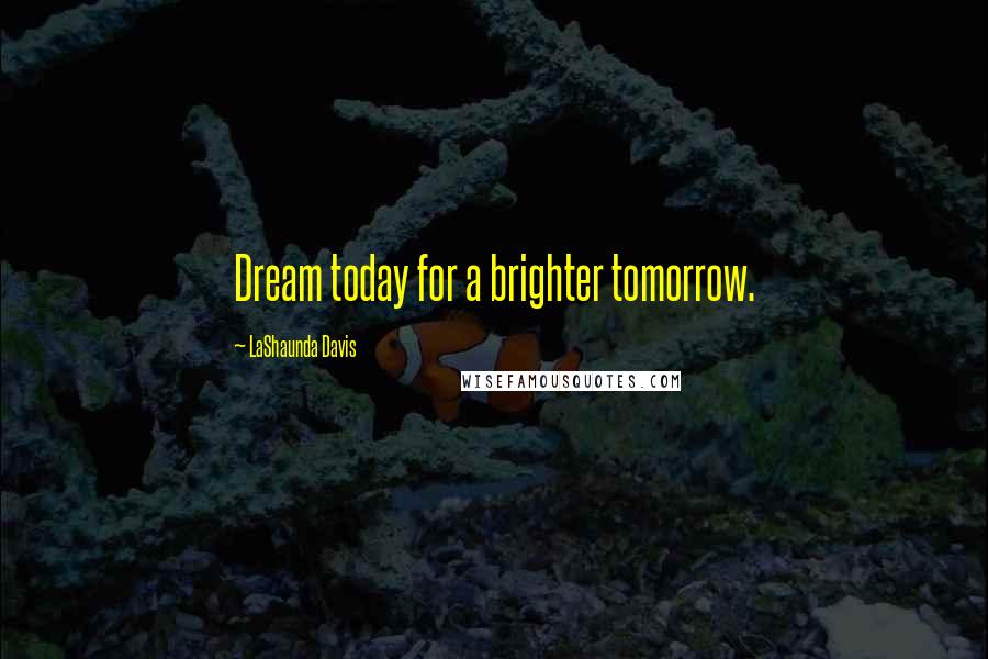 LaShaunda Davis Quotes: Dream today for a brighter tomorrow.