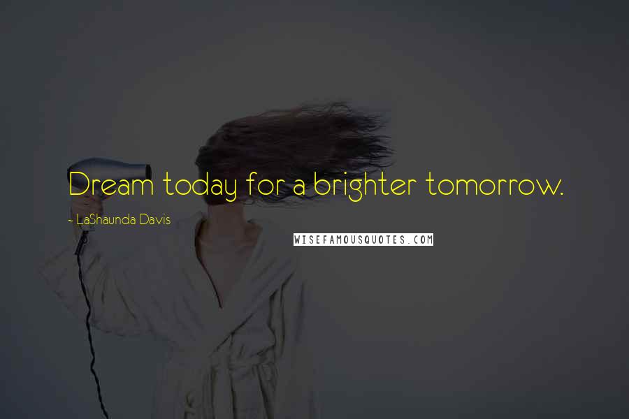 LaShaunda Davis Quotes: Dream today for a brighter tomorrow.