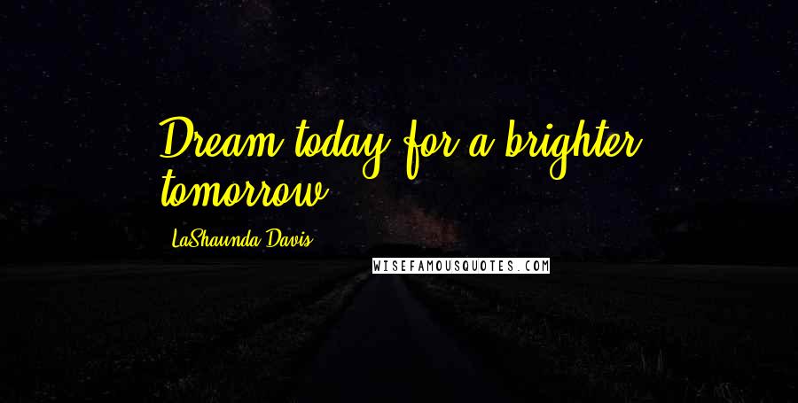 LaShaunda Davis Quotes: Dream today for a brighter tomorrow.