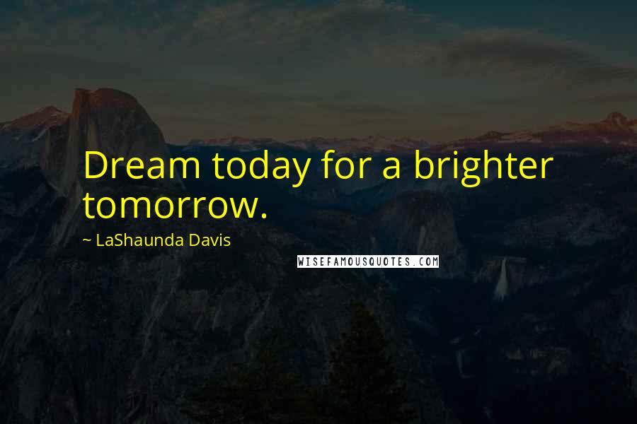 LaShaunda Davis Quotes: Dream today for a brighter tomorrow.