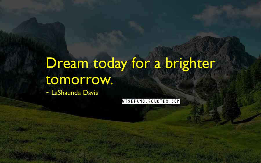 LaShaunda Davis Quotes: Dream today for a brighter tomorrow.