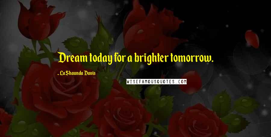 LaShaunda Davis Quotes: Dream today for a brighter tomorrow.