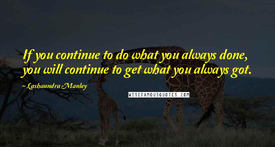 Lashaundra Manley Quotes: If you continue to do what you always done, you will continue to get what you always got.