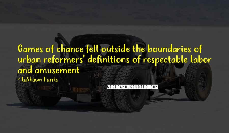 LaShawn Harris Quotes: Games of chance fell outside the boundaries of urban reformers' definitions of respectable labor and amusement