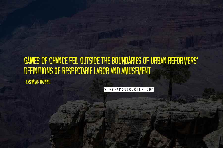 LaShawn Harris Quotes: Games of chance fell outside the boundaries of urban reformers' definitions of respectable labor and amusement