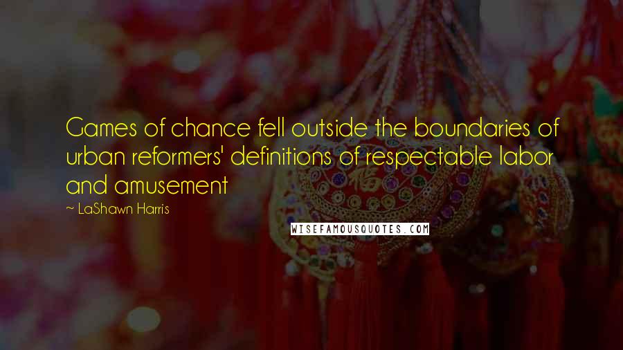LaShawn Harris Quotes: Games of chance fell outside the boundaries of urban reformers' definitions of respectable labor and amusement
