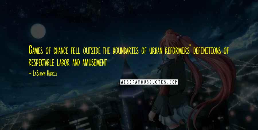 LaShawn Harris Quotes: Games of chance fell outside the boundaries of urban reformers' definitions of respectable labor and amusement