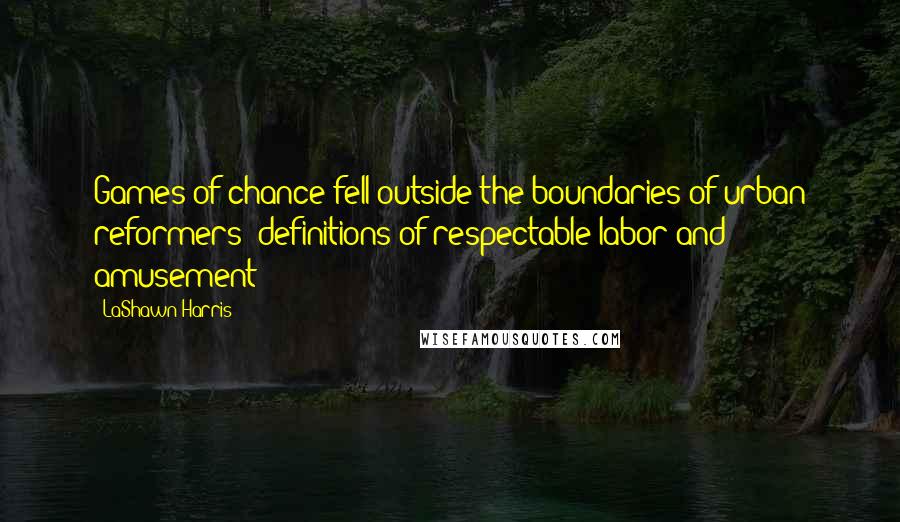 LaShawn Harris Quotes: Games of chance fell outside the boundaries of urban reformers' definitions of respectable labor and amusement