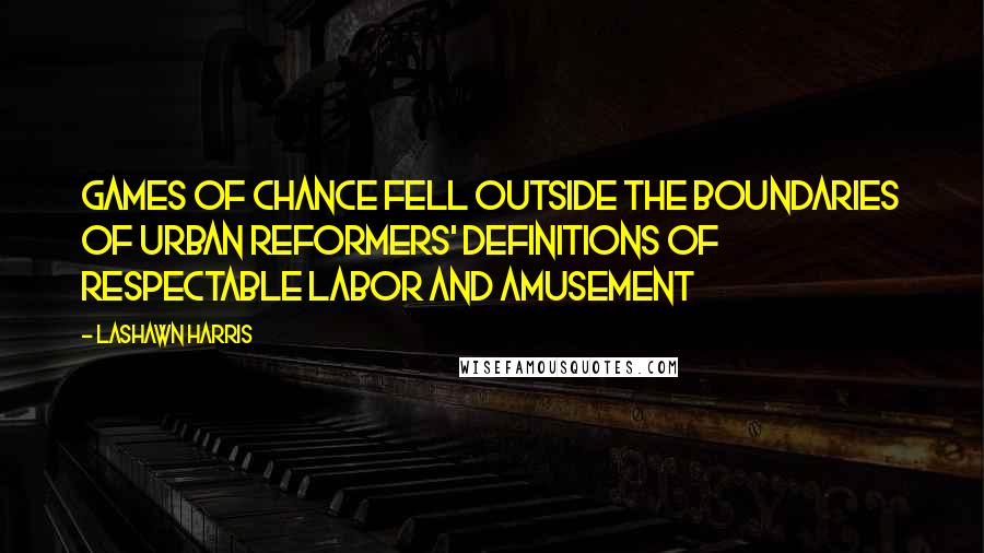 LaShawn Harris Quotes: Games of chance fell outside the boundaries of urban reformers' definitions of respectable labor and amusement