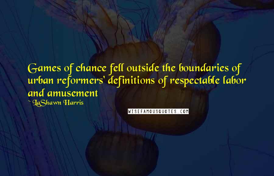 LaShawn Harris Quotes: Games of chance fell outside the boundaries of urban reformers' definitions of respectable labor and amusement