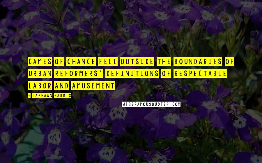 LaShawn Harris Quotes: Games of chance fell outside the boundaries of urban reformers' definitions of respectable labor and amusement