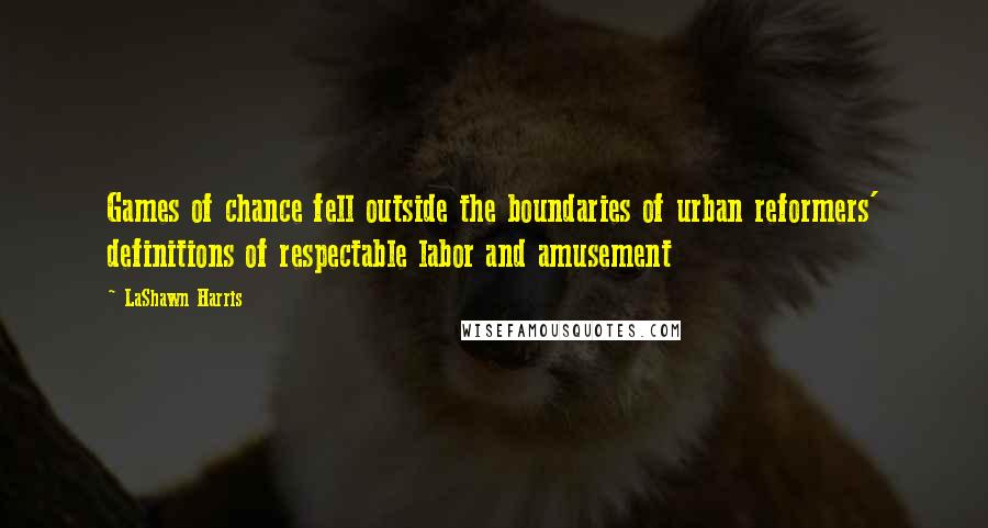 LaShawn Harris Quotes: Games of chance fell outside the boundaries of urban reformers' definitions of respectable labor and amusement