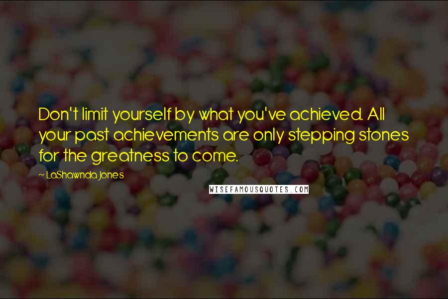 LaShawnda Jones Quotes: Don't limit yourself by what you've achieved. All your past achievements are only stepping stones for the greatness to come.