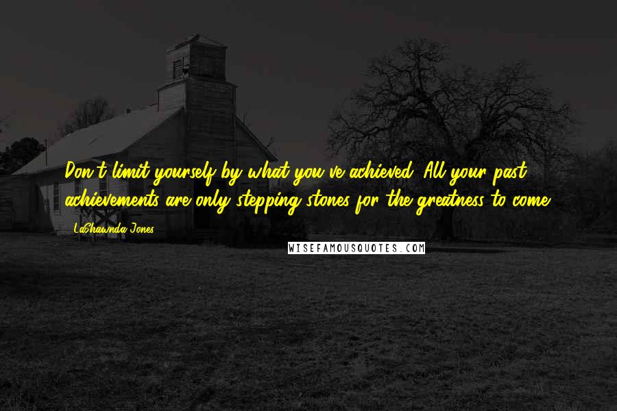 LaShawnda Jones Quotes: Don't limit yourself by what you've achieved. All your past achievements are only stepping stones for the greatness to come.