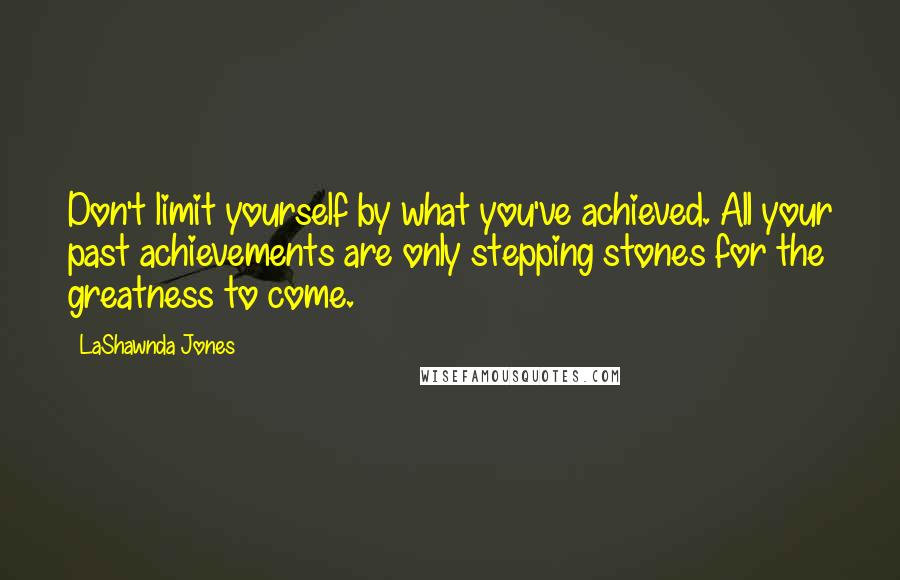 LaShawnda Jones Quotes: Don't limit yourself by what you've achieved. All your past achievements are only stepping stones for the greatness to come.