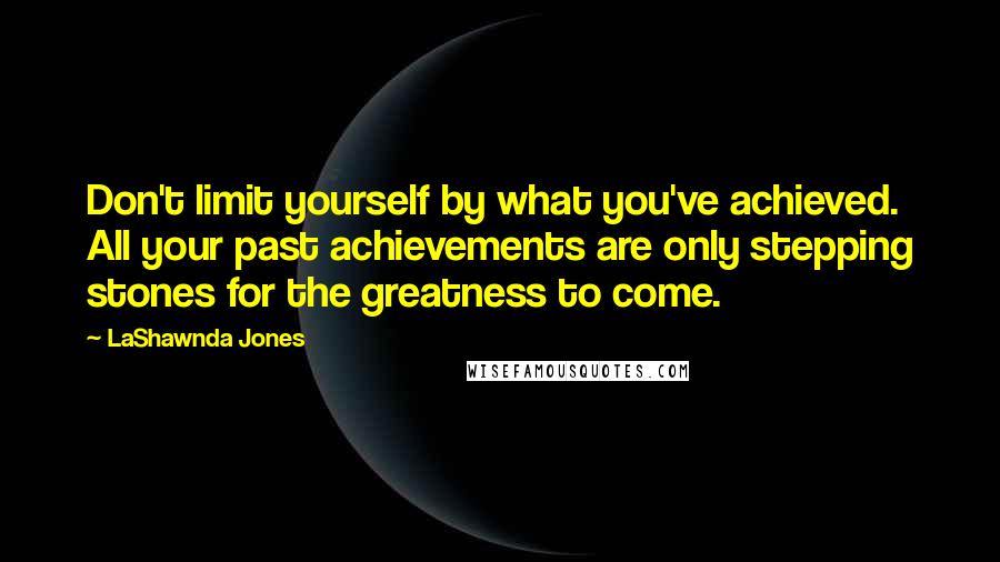 LaShawnda Jones Quotes: Don't limit yourself by what you've achieved. All your past achievements are only stepping stones for the greatness to come.