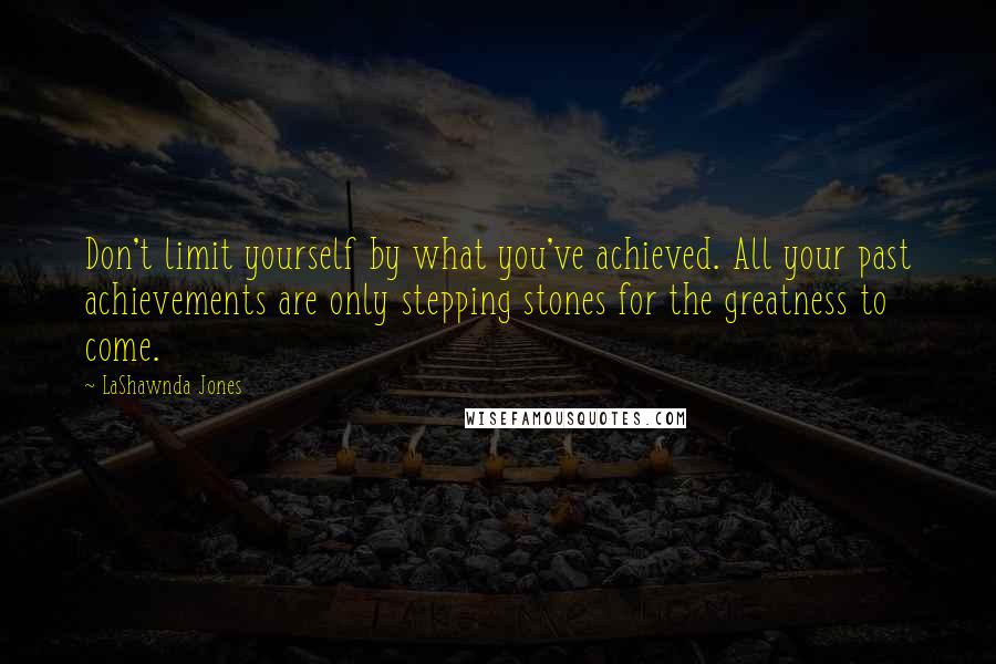 LaShawnda Jones Quotes: Don't limit yourself by what you've achieved. All your past achievements are only stepping stones for the greatness to come.