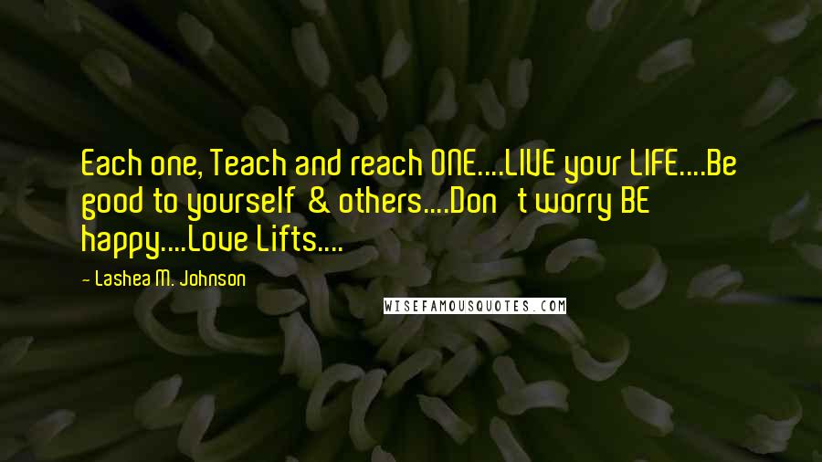 Lashea M. Johnson Quotes: Each one, Teach and reach ONE....LIVE your LIFE....Be good to yourself & others....Don't worry BE happy....Love Lifts....