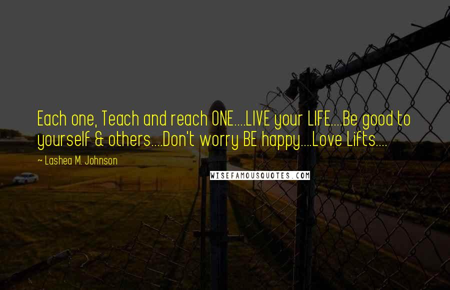 Lashea M. Johnson Quotes: Each one, Teach and reach ONE....LIVE your LIFE....Be good to yourself & others....Don't worry BE happy....Love Lifts....