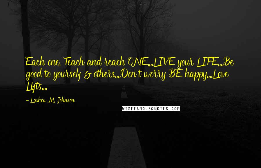 Lashea M. Johnson Quotes: Each one, Teach and reach ONE....LIVE your LIFE....Be good to yourself & others....Don't worry BE happy....Love Lifts....