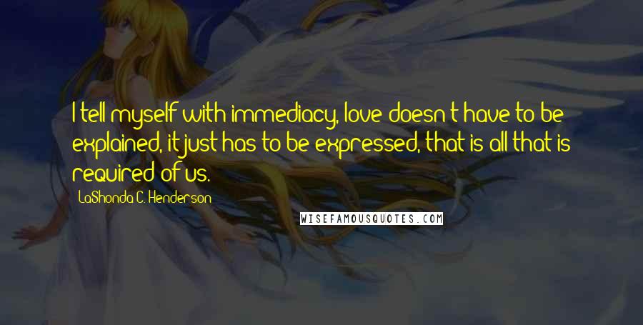 LaShonda C. Henderson Quotes: I tell myself with immediacy, love doesn't have to be explained, it just has to be expressed, that is all that is required of us.