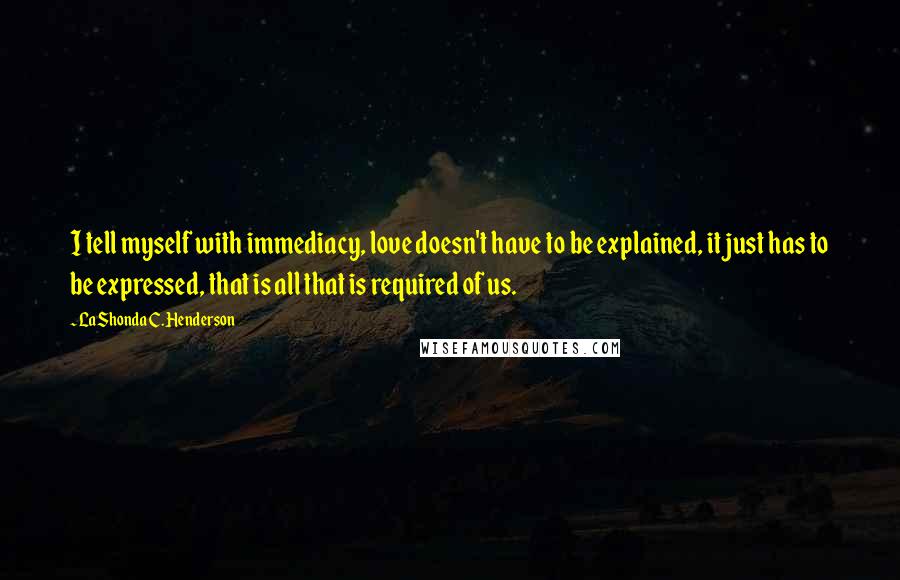 LaShonda C. Henderson Quotes: I tell myself with immediacy, love doesn't have to be explained, it just has to be expressed, that is all that is required of us.