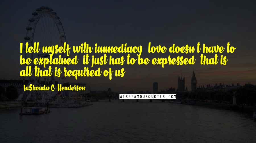 LaShonda C. Henderson Quotes: I tell myself with immediacy, love doesn't have to be explained, it just has to be expressed, that is all that is required of us.
