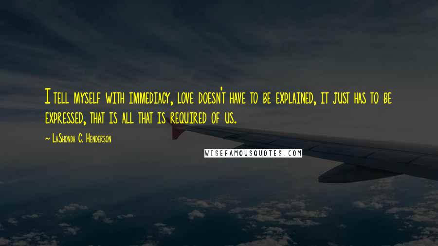 LaShonda C. Henderson Quotes: I tell myself with immediacy, love doesn't have to be explained, it just has to be expressed, that is all that is required of us.